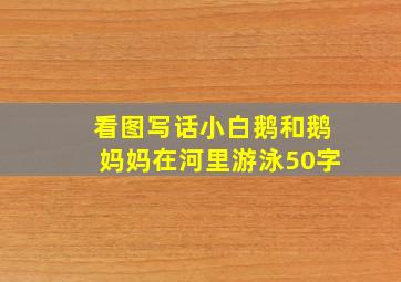 看图写话小白鹅和鹅妈妈在河里游泳50字