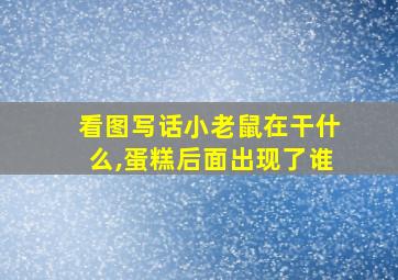 看图写话小老鼠在干什么,蛋糕后面出现了谁