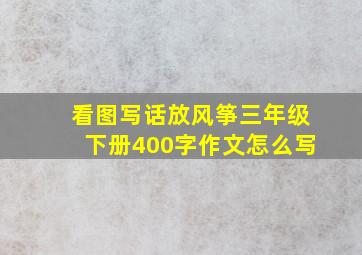 看图写话放风筝三年级下册400字作文怎么写