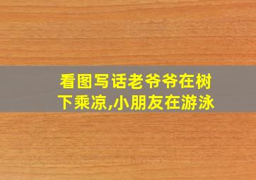 看图写话老爷爷在树下乘凉,小朋友在游泳