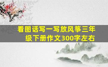 看图话写一写放风筝三年级下册作文300字左右