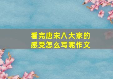 看完唐宋八大家的感受怎么写呢作文