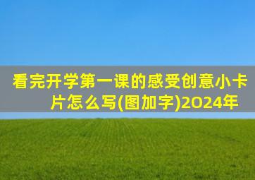 看完开学第一课的感受创意小卡片怎么写(图加字)2O24年