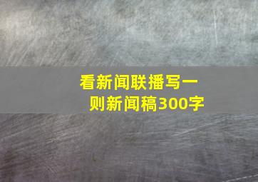 看新闻联播写一则新闻稿300字