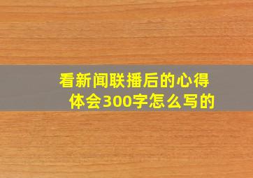 看新闻联播后的心得体会300字怎么写的