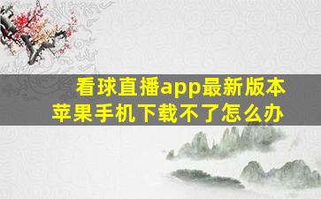 看球直播app最新版本苹果手机下载不了怎么办