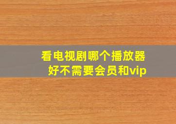 看电视剧哪个播放器好不需要会员和vip