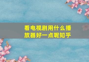 看电视剧用什么播放器好一点呢知乎