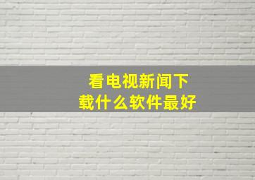 看电视新闻下载什么软件最好