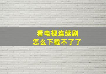 看电视连续剧怎么下载不了了