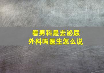 看男科是去泌尿外科吗医生怎么说