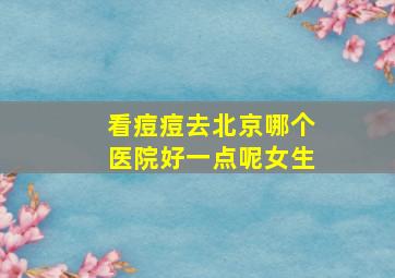 看痘痘去北京哪个医院好一点呢女生