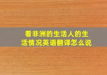 看非洲的生活人的生活情况英语翻译怎么说