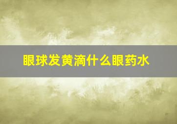 眼球发黄滴什么眼药水