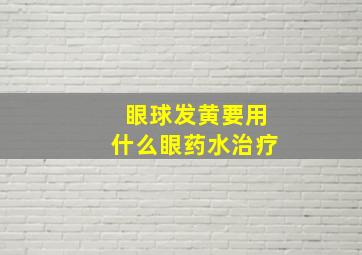 眼球发黄要用什么眼药水治疗