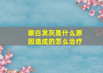 眼白发灰是什么原因造成的怎么治疗