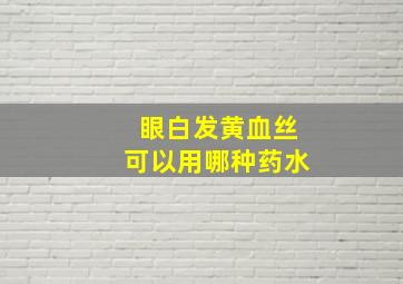 眼白发黄血丝可以用哪种药水