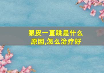 眼皮一直跳是什么原因,怎么治疗好