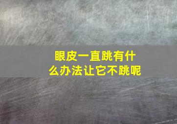 眼皮一直跳有什么办法让它不跳呢