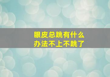 眼皮总跳有什么办法不上不跳了