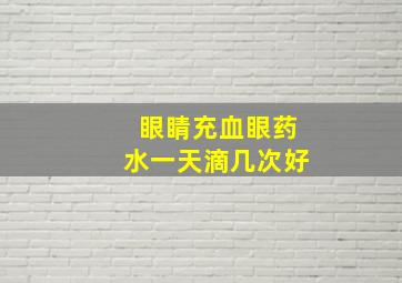 眼睛充血眼药水一天滴几次好