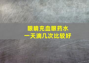 眼睛充血眼药水一天滴几次比较好