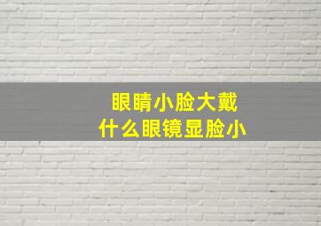 眼睛小脸大戴什么眼镜显脸小