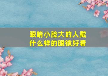 眼睛小脸大的人戴什么样的眼镜好看