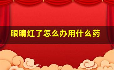 眼睛红了怎么办用什么药