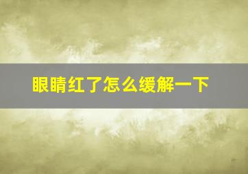 眼睛红了怎么缓解一下