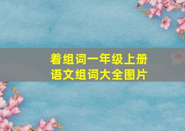 着组词一年级上册语文组词大全图片