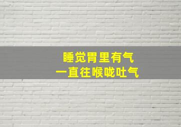 睡觉胃里有气一直往喉咙吐气