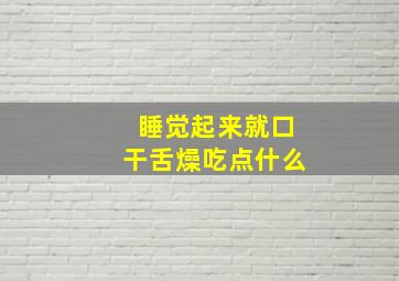 睡觉起来就口干舌燥吃点什么