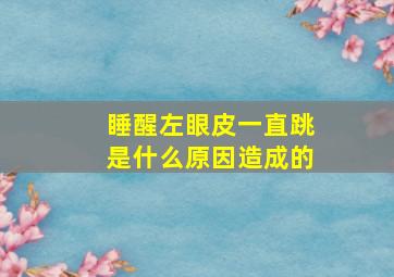 睡醒左眼皮一直跳是什么原因造成的