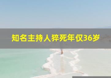 知名主持人猝死年仅36岁