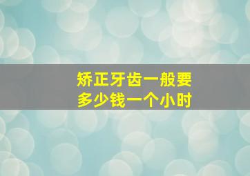 矫正牙齿一般要多少钱一个小时