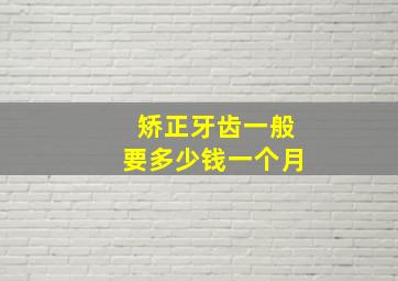 矫正牙齿一般要多少钱一个月