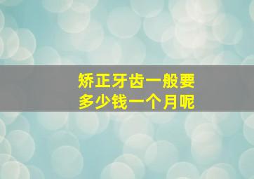 矫正牙齿一般要多少钱一个月呢