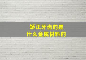 矫正牙齿的是什么金属材料的