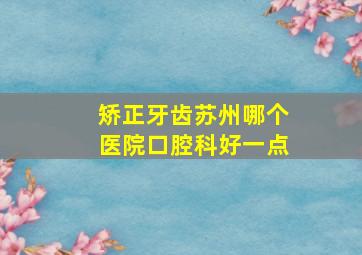 矫正牙齿苏州哪个医院口腔科好一点