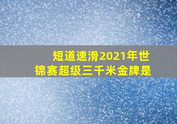 短道速滑2021年世锦赛超级三千米金牌是