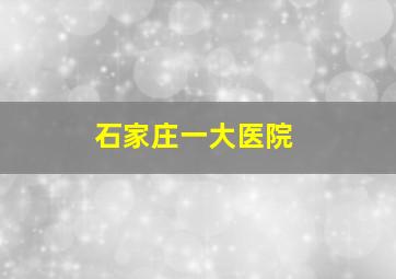 石家庄一大医院