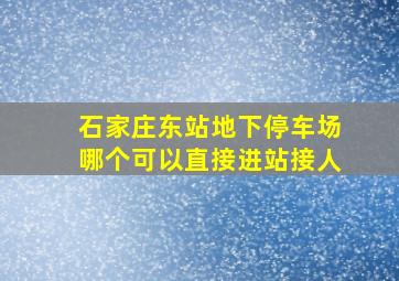 石家庄东站地下停车场哪个可以直接进站接人