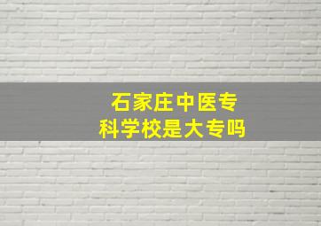 石家庄中医专科学校是大专吗