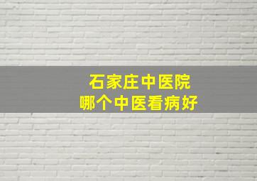 石家庄中医院哪个中医看病好