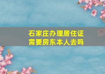 石家庄办理居住证需要房东本人去吗