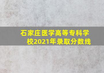 石家庄医学高等专科学校2021年录取分数线