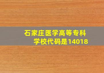 石家庄医学高等专科学校代码是14018