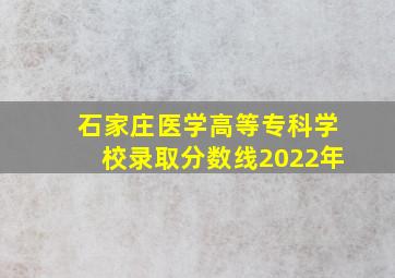 石家庄医学高等专科学校录取分数线2022年