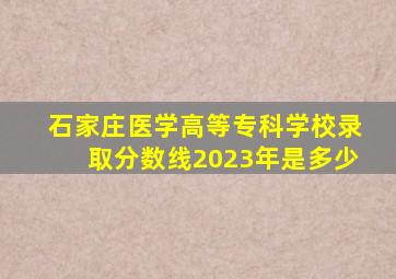 石家庄医学高等专科学校录取分数线2023年是多少